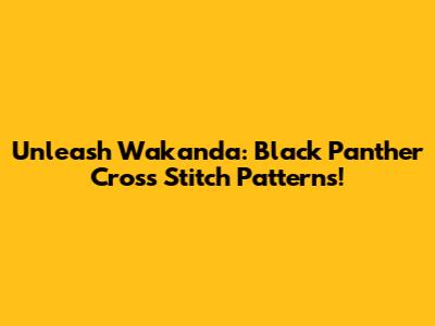 Unleash Wakanda: Black Panther Cross Stitch Patterns!