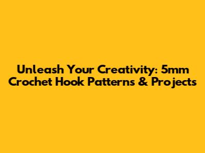 Unleash Your Creativity: 5mm Crochet Hook Patterns & Projects