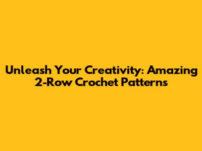Unleash Your Creativity: Amazing 2-Row Crochet Patterns