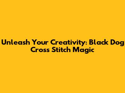 Unleash Your Creativity: Black Dog Cross Stitch Magic