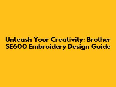 Unleash Your Creativity: Brother SE600 Embroidery Design Guide