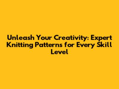 Unleash Your Creativity: Expert Knitting Patterns for Every Skill Level
