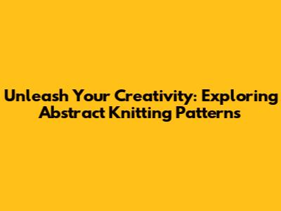 Unleash Your Creativity: Exploring Abstract Knitting Patterns