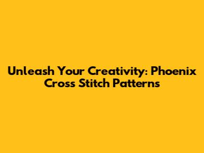 Unleash Your Creativity: Phoenix Cross Stitch Patterns