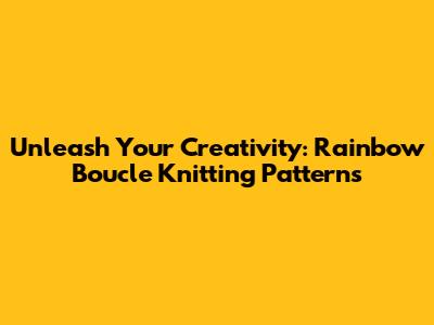 Unleash Your Creativity: Rainbow Boucle Knitting Patterns