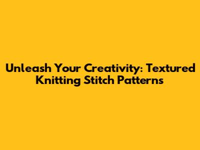 Unleash Your Creativity: Textured Knitting Stitch Patterns
