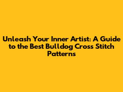 Unleash Your Inner Artist: A Guide to the Best Bulldog Cross Stitch Patterns