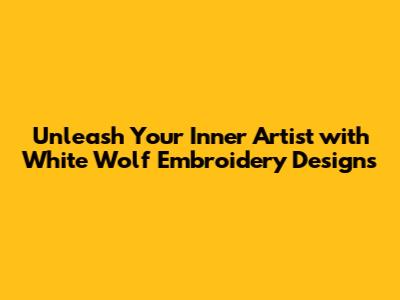 Unleash Your Inner Artist with White Wolf Embroidery Designs
