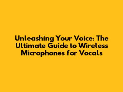 Unleashing Your Voice: The Ultimate Guide to Wireless Microphones for Vocals