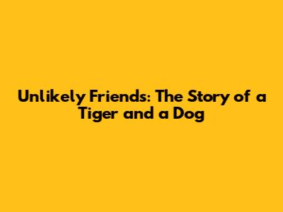 Unlikely Friends: The Story of a Tiger and a Dog