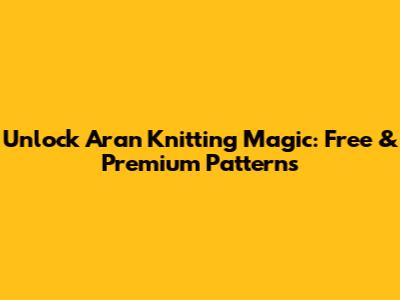 Unlock Aran Knitting Magic: Free & Premium Patterns