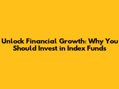 Unlock Financial Growth: Why You Should Invest in Index Funds