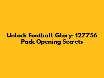 Unlock Football Glory: 127756 Pack Opening Secrets