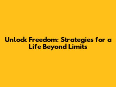 Unlock Freedom: Strategies for a Life Beyond Limits