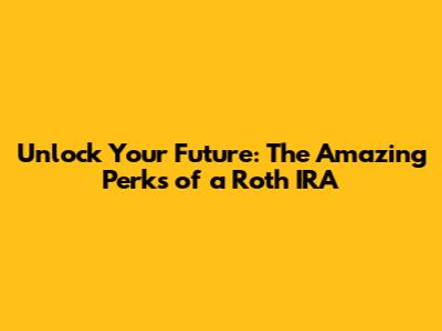 Unlock Your Future: The Amazing Perks of a Roth IRA