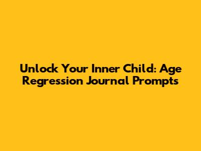 Unlock Your Inner Child: Age Regression Journal Prompts