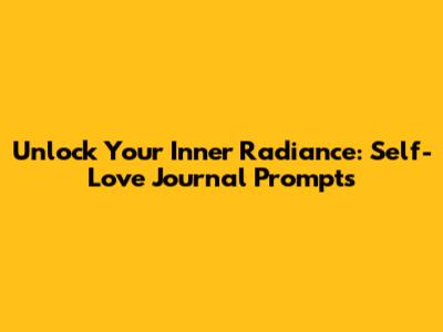 Unlock Your Inner Radiance: Self-Love Journal Prompts