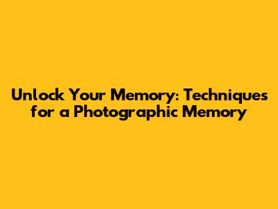 Unlock Your Memory: Techniques for a Photographic Memory