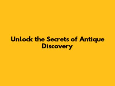 Unlock the Secrets of Antique Discovery