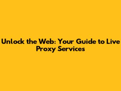 Unlock the Web: Your Guide to Live Proxy Services