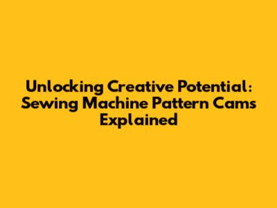 Unlocking Creative Potential: Sewing Machine Pattern Cams Explained