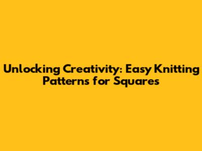 Unlocking Creativity: Easy Knitting Patterns for Squares