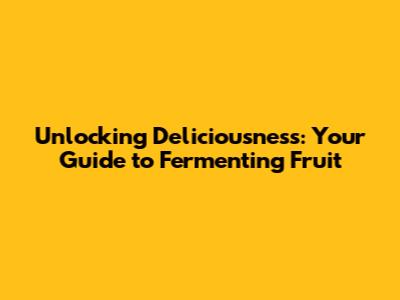 Unlocking Deliciousness: Your Guide to Fermenting Fruit