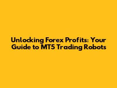 Unlocking Forex Profits: Your Guide to MT5 Trading Robots