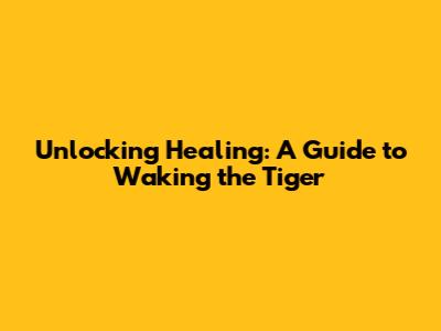 Unlocking Healing: A Guide to Waking the Tiger