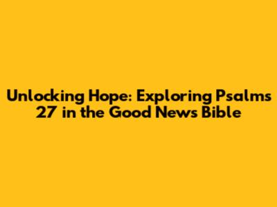 Unlocking Hope: Exploring Psalms 27 in the Good News Bible