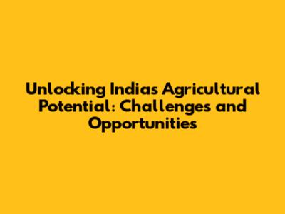 Unlocking India's Agricultural Potential: Challenges and Opportunities