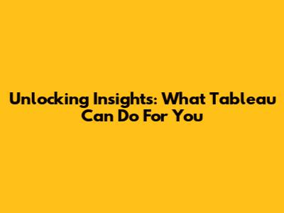 Unlocking Insights: What Tableau Can Do For You