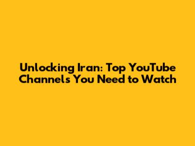 Unlocking Iran: Top YouTube Channels You Need to Watch