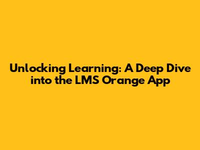 Unlocking Learning: A Deep Dive into the LMS Orange App