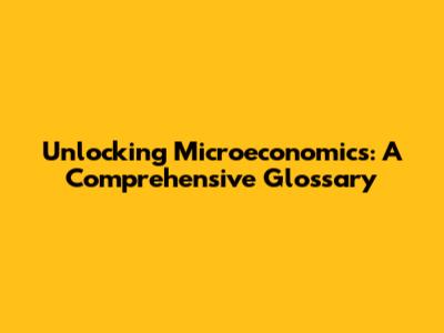 Unlocking Microeconomics: A Comprehensive Glossary