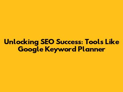 Unlocking SEO Success: Tools Like Google Keyword Planner