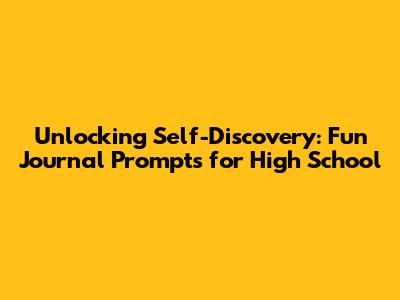 Unlocking Self-Discovery: Fun Journal Prompts for High School