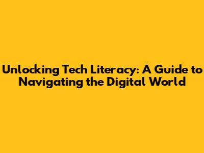 Unlocking Tech Literacy: A Guide to Navigating the Digital World