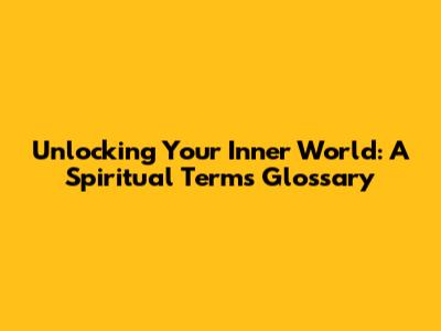 Unlocking Your Inner World: A Spiritual Terms Glossary
