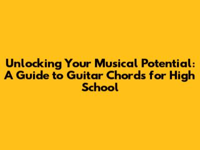 Unlocking Your Musical Potential: A Guide to Guitar Chords for High School