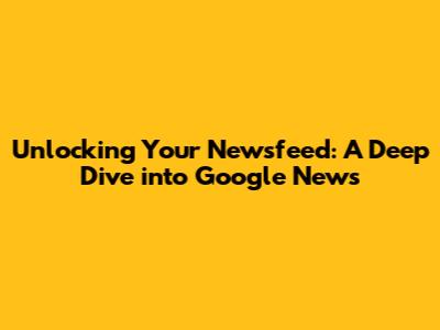 Unlocking Your Newsfeed: A Deep Dive into Google News
