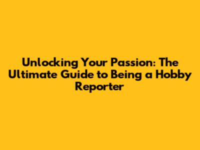 Unlocking Your Passion: The Ultimate Guide to Being a Hobby Reporter