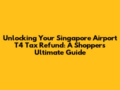 Unlocking Your Singapore Airport T4 Tax Refund: A Shopper's Ultimate Guide