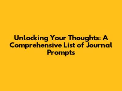 Unlocking Your Thoughts: A Comprehensive List of Journal Prompts