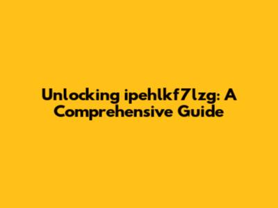 Unlocking ipehlkf7lzg: A Comprehensive Guide