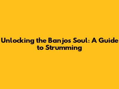 Unlocking the Banjo's Soul: A Guide to Strumming