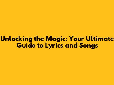 Unlocking the Magic: Your Ultimate Guide to Lyrics and Songs