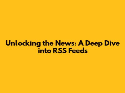 Unlocking the News: A Deep Dive into RSS Feeds
