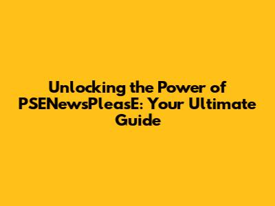 Unlocking the Power of PSENewsPleasE: Your Ultimate Guide