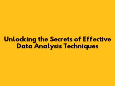 Unlocking the Secrets of Effective Data Analysis Techniques